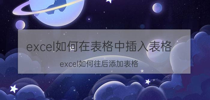 excel如何在表格中插入表格 excel如何往后添加表格？